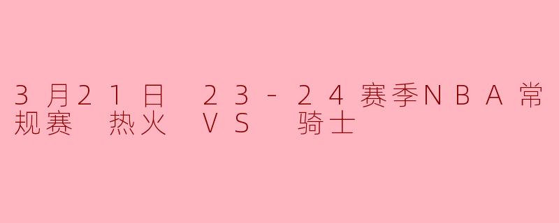 3月21日 23-24赛季NBA常规赛 热火 VS 骑士